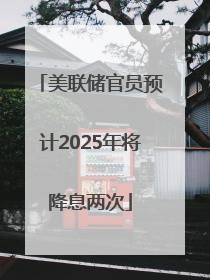 美联储官员预计2025年将降息两次