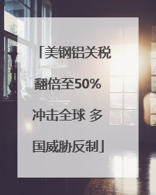 美钢铝关税翻倍至50%冲击全球 多国威胁反制