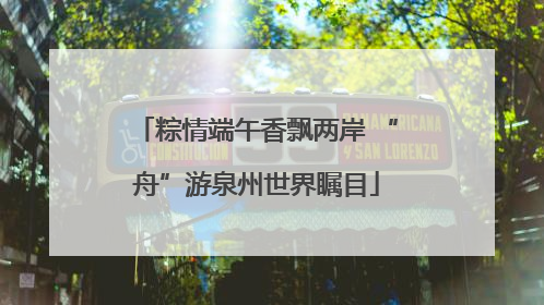 粽情端午香飘两岸 “舟”游泉州世界瞩目