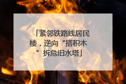 紧邻铁路线居民楼，逆向“搭积木”拆危旧水塔