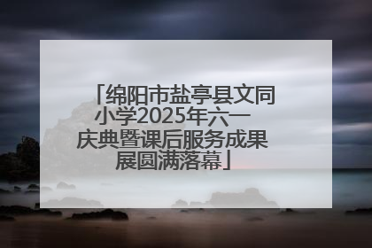 绵阳市盐亭县文同小学2025年六一庆典暨课后服务成果展圆满落幕
