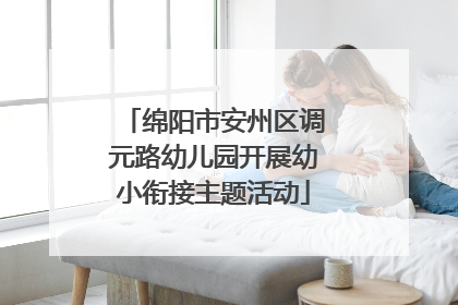 绵阳市安州区调元路幼儿园开展幼小衔接主题活动