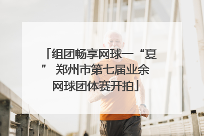 组团畅享网球一“夏” 郑州市第七届业余网球团体赛开拍