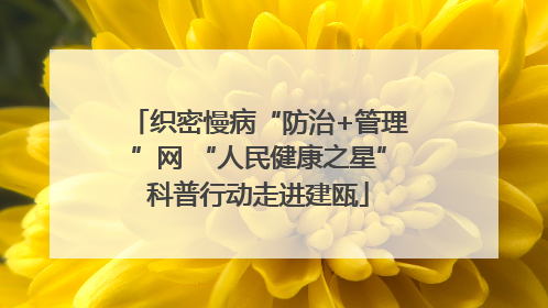 织密慢病“防治+管理”网 “人民健康之星”科普行动走进建瓯