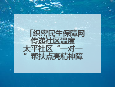 织密民生保障网 传递社区温度 太平社区“一对一”帮扶点亮精神障碍患者希望