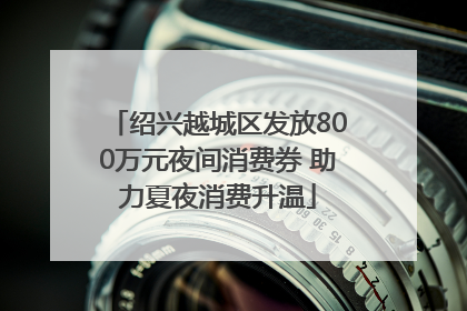 绍兴越城区发放800万元夜间消费券 助力夏夜消费升温