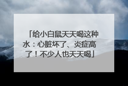 给小白鼠天天喝这种水：心脏坏了、炎症高了！不少人也天天喝