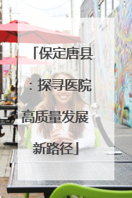 保定唐县：探寻医院高质量发展新路径
