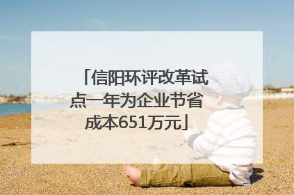 信阳环评改革试点一年为企业节省成本651万元