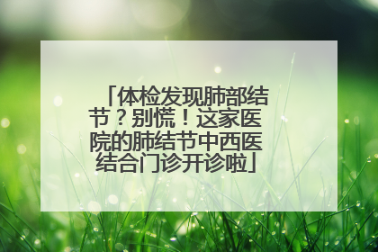 体检发现肺部结节？别慌！这家医院的肺结节中西医结合门诊开诊啦