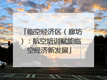 临空经济区（廊坊）：航空培训赋能临空经济新发展