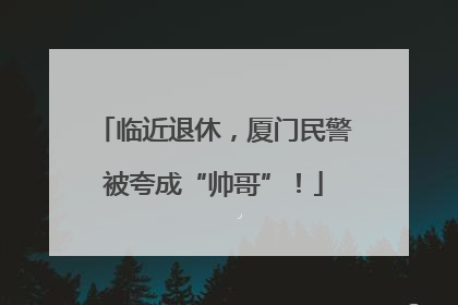 临近退休，厦门民警被夸成“帅哥”！