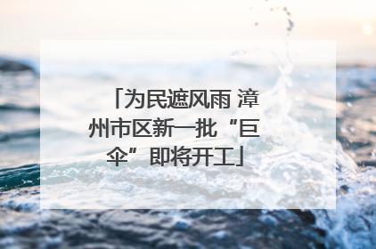 为民遮风雨 漳州市区新一批“巨伞”即将开工