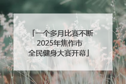 一个多月比赛不断 2025年焦作市全民健身大赛开幕