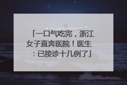 一口气吃完，浙江女子直奔医院！医生：已接诊十几例了