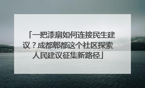 一把漆扇如何连接民生建议？成都郫都这个社区探索人民建议征集新路径
