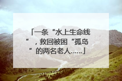 一条“水上生命线”，救回被困“孤岛”的两名老人……