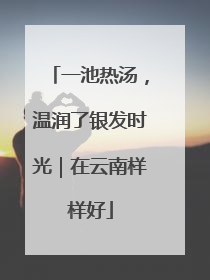一池热汤，温润了银发时光｜在云南样样好