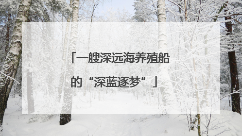 一艘深远海养殖船的“深蓝逐梦”