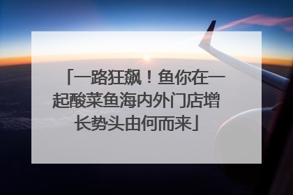 一路狂飙！鱼你在一起酸菜鱼海内外门店增长势头由何而来