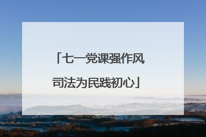 七一党课强作风 司法为民践初心