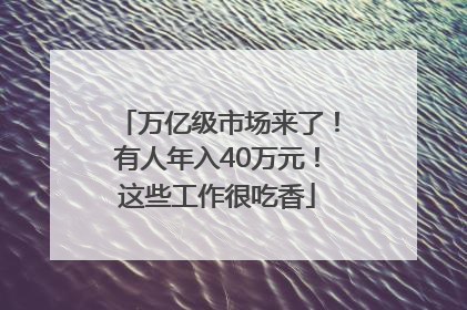 万亿级市场来了!有人年入40万元!这些工作很吃香