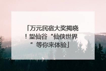 万元民宿大奖揭晓！望仙谷“仙侠世界”等你来体验