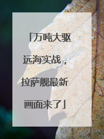 万吨大驱远海实战，拉萨舰最新画面来了