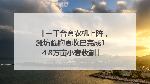 三千台套农机上阵，潍坊临朐夏收已完成14.8万亩小麦收割