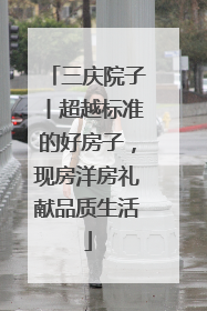三庆院子丨超越标准的好房子，现房洋房礼献品质生活