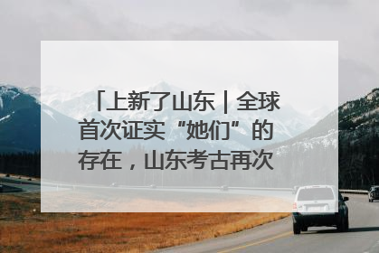 上新了山东｜全球首次证实“她们”的存在，山东考古再次震惊世界！