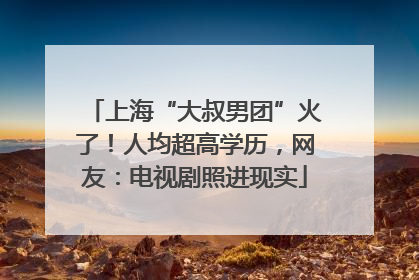 上海“大叔男团”火了！人均超高学历，网友：电视剧照进现实