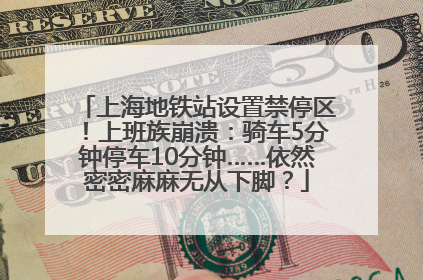上海地铁站设置禁停区！上班族崩溃：骑车5分钟停车10分钟……依然密密麻麻无从下脚？