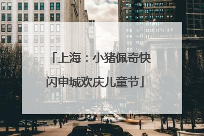 上海：小猪佩奇快闪申城欢庆儿童节