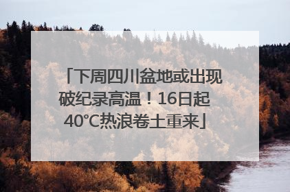 下周四川盆地或出现破纪录高温！16日起40℃热浪卷土重来