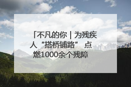 不凡的你｜为残疾人“搭桥铺路” 点燃1000余个残障家庭的希望之光