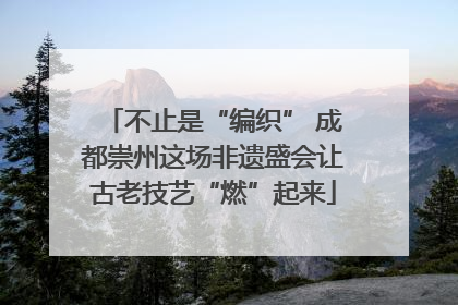 不止是“编织” 成都崇州这场非遗盛会让古老技艺“燃”起来