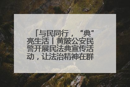 与民同行，“典”亮生活丨黄陂公安民警开展民法典宣传活动，让法治精神在群众心中落地生根