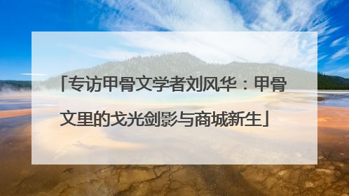 专访甲骨文学者刘风华：甲骨文里的戈光剑影与商城新生