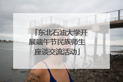 东北石油大学开展端午节民族师生座谈交流活动