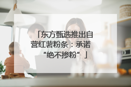 东方甄选推出自营红薯粉条：承诺“绝不掺粉”