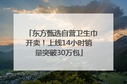 东方甄选自营卫生巾开卖！上线14小时销量突破30万包