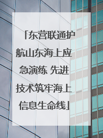 东营联通护航山东海上应急演练 先进技术筑牢海上信息生命线