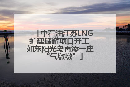 中石油江苏LNG扩建储罐项目开工 如东阳光岛再添一座“气墩墩”