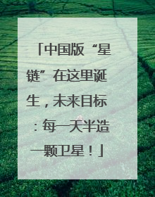 中国版“星链”在这里诞生，未来目标：每一天半造一颗卫星！