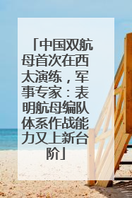 中国双航母首次在西太演练，军事专家：表明航母编队体系作战能力又上新台阶