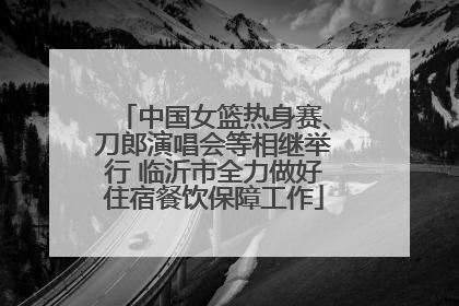中国女篮热身赛、刀郎演唱会等相继举行 临沂市全力做好住宿餐饮保障工作