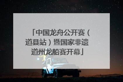 中国龙舟公开赛（道县站）暨国家非遗道州龙船赛开幕