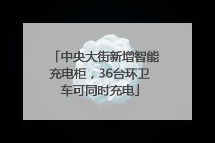 中央大街新增智能充电柜，36台环卫车可同时充电