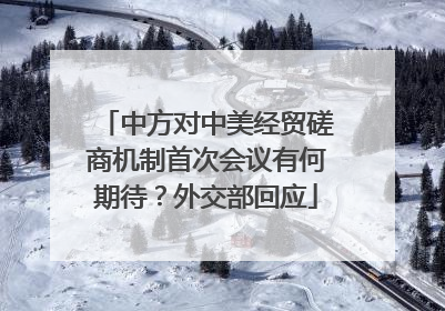 中方对中美经贸磋商机制首次会议有何期待？外交部回应